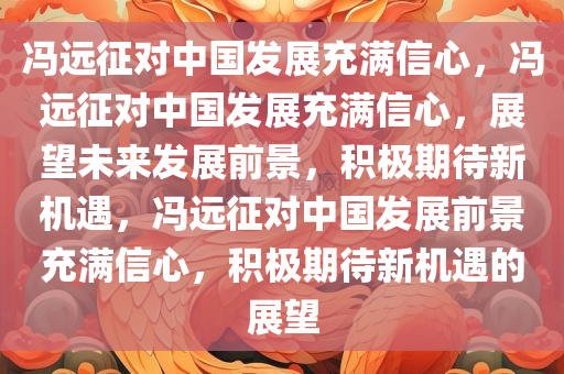 冯远征对中国发展充满信心，冯远征对中国发展充满信心，展望未来发展前景，积极期待新机遇，冯远征对中国发展前景充满信心，积极期待新机遇的展望