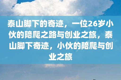 泰山脚下的奇迹，一位26岁小伙的陪爬之路与创业之旅，泰山脚下奇迹，小伙的陪爬与创业之旅