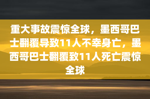 重大事故震惊全球，墨西哥巴士翻覆导致11人不幸身亡，墨西哥巴士翻覆致11人死亡震惊全球