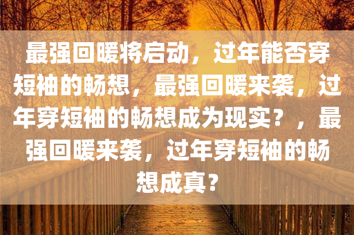 最强回暖将启动，过年能否穿短袖的畅想，最强回暖来袭，过年穿短袖的畅想成为现实？，最强回暖来袭，过年穿短袖的畅想成真？