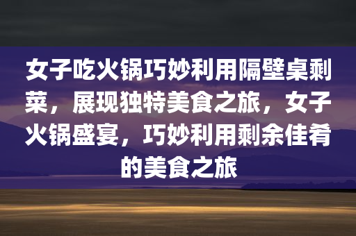 女子吃火锅巧妙利用隔壁桌剩菜，展现独特美食之旅，女子火锅盛宴，巧妙利用剩余佳肴的美食之旅今晚必出三肖2025_2025新澳门精准免费提供·精确判断