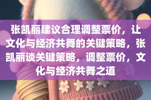 张凯丽建议合理调整票价，让文化与经济共舞的关键策略，张凯丽谈关键策略，调整票价，文化与经济共舞之道今晚必出三肖2025_2025新澳门精准免费提供·精确判断