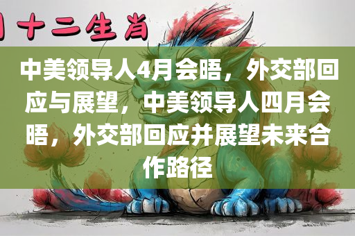 中美领导人4月会晤，外交部回应与展望，中美领导人四月会晤，外交部回应并展望未来合作路径今晚必出三肖2025_2025新澳门精准免费提供·精确判断