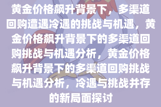 黄金价格飙升背景下，多渠道回购遭遇冷遇的挑战与机遇，黄金价格飙升背景下的多渠道回购挑战与机遇分析，黄金价格飙升背景下的多渠道回购挑战与机遇分析，冷遇与挑战并存的新局面探讨今晚必出三肖2025_2025新澳门精准免费提供·精确判断