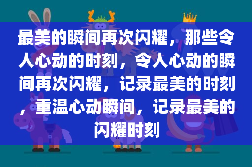 最美的瞬间再次闪耀，那些令人心动的时刻，令人心动的瞬间再次闪耀，记录最美的时刻，重温心动瞬间，记录最美的闪耀时刻今晚必出三肖2025_2025新澳门精准免费提供·精确判断
