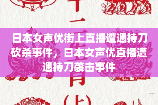 日本女声优街上直播遭遇持刀砍杀事件，日本女声优直播遭遇持刀袭击事件
