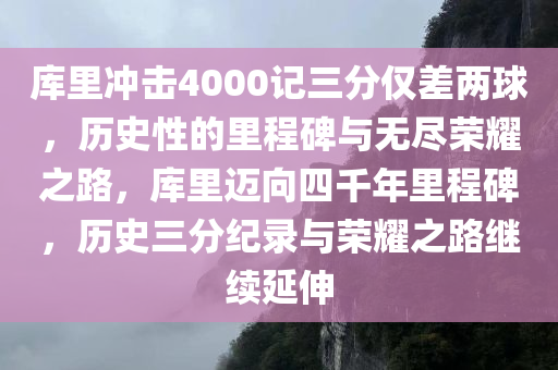 库今晚必出三肖2025_2025新澳门精准免费提供·精确判断里冲击4000记三分仅差两球，历史性的里程碑与无尽荣耀之路，库里迈向四千年里程碑，历史三分纪录与荣耀之路继续延伸