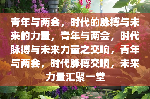 青年与两会，时代的脉搏与未来的力量，青今晚必出三肖2025_2025新澳门精准免费提供·精确判断年与两会，时代脉搏与未来力量之交响，青年与两会，时代脉搏交响，未来力量汇聚一堂