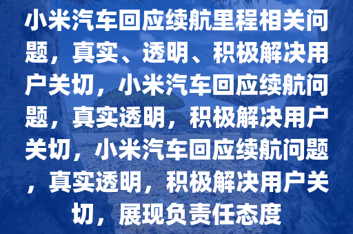 小米汽车回应续航里程相关问题，真实、透明、积极解决用户关切，小米汽车回应续航问题，真实透明，积极解决用户关切，小米汽车回应续航问题，真实透明，积极解决用户关切，展现负责任态度