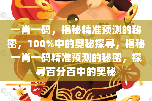 一肖一码，揭秘精准预测的秘密，100%中的奥秘探寻，揭秘一肖一码精准预测的秘密，探寻百分百中的奥秘今晚必出三肖2025_2025新澳门精准免费提供·精确判断