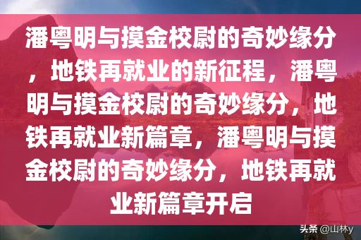 潘粤明与摸金校尉的奇妙缘分，地铁再就业的新征程，潘粤明与摸金校尉的奇妙缘分，地铁再就业新篇章，潘粤明与摸金校尉的奇妙缘分，地今晚必出三肖2025_2025新澳门精准免费提供·精确判断铁再就业新篇章开启