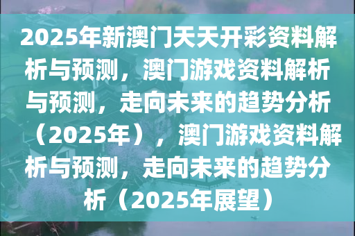 2025年新澳门天天开彩资料解析与预测，澳门游戏资料解析与预测，走向未来的趋势分析（2025年），澳门游戏资料解析与预测，走向未来的趋势分析（2025年展望）今晚必出三肖2025_2025新澳门精准免费提供·精确判断