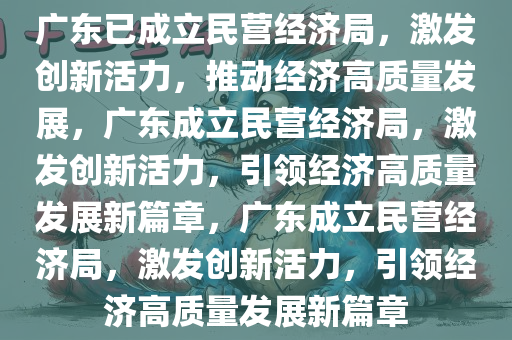 广东已成立民营经济局，激发创新活力，推动经济高质量发展，广东成立民营经济局，激发创新活力，引领经济高质量发展新篇章，广东成立民营经济局，激发创新活力，引领经济高质量发展新篇章今晚必出三肖2025_2025新澳门精准免费提供·精确判断
