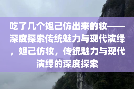 吃了几个妲己仿出来的妆——深度探索传统魅力与现代演绎，妲己仿妆，传统魅力与现代演绎的深度探索