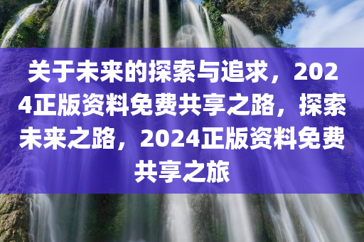 关于未来的探索与追求，2024正版资料免费共享之路，探索未来之路，2024正版资料免费共享之旅