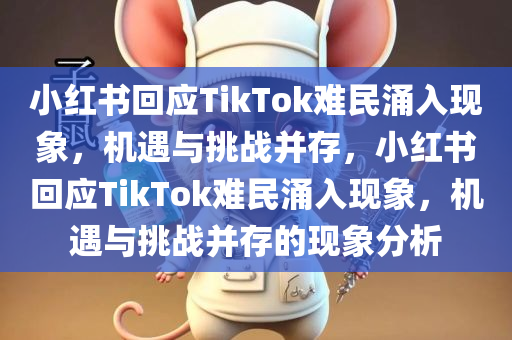 小红书回应TikTok难民涌入现象，机遇与挑战并存，小红书回应TikTok难民涌入现象，机遇与挑战并存的现象分析