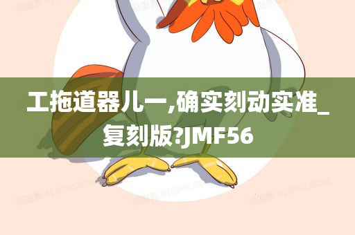 工拖道器儿一,确实刻动实准_复刻版?JMF56