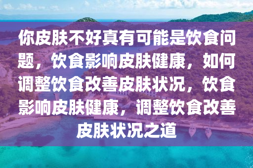 你皮肤不好真有可能是饮食问题，饮食影响皮肤健康，如何调整饮食改善皮肤状况，饮食影响皮肤健康，调整饮食改善皮肤状况之道