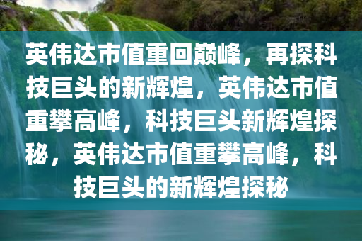 英伟达市值重回巅峰，再探科技巨头的新辉煌，英伟达市值重攀高峰，科技巨头新辉煌探秘，英伟达市值重攀高峰，科技巨头的新辉煌探秘