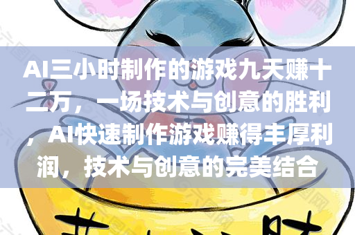 AI三小时制作的游戏九天赚十二万，一场技术与创意的胜利，AI快速制作游戏赚得丰厚利润，技术与创意的完美结合