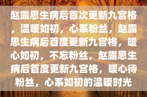 赵露思生病后首次更新九宫格，温暖如初，心系粉丝，赵露思生病后首度更新九宫格，暖心如初，不忘粉丝，赵露思生病后首度更新九宫格，暖心待粉丝，心系如初的温暖时光