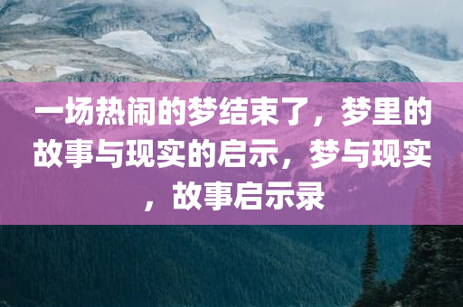 一场热闹的梦结束了，梦里的故事与现实的启示，梦与现实，故事启示录