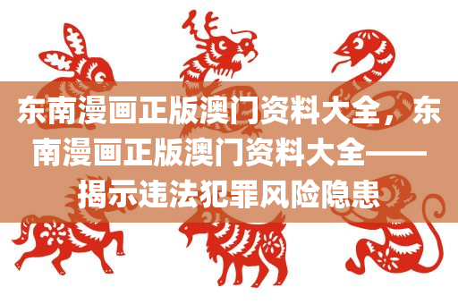 东南漫画正版澳门资料大全，东南漫画正版澳门资料大全——揭示违法犯罪风险隐患今晚必出三肖2025_2025新澳门精准免费提供·精确判断