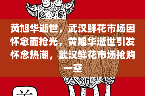黄旭华逝世，武汉鲜花市场因怀念而抢光，黄旭华逝世引发怀念热潮，武汉鲜花市场抢购一空