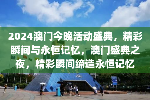 2024澳门今晚活动盛典，精彩瞬间与永恒记忆，澳门盛典之夜，精彩瞬间缔造永恒记忆