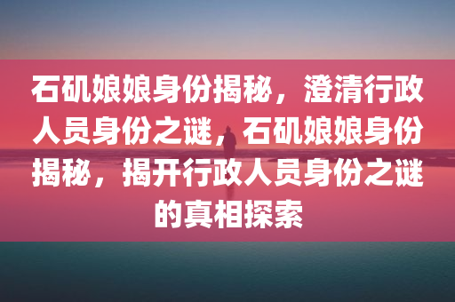 石矶娘娘身份揭秘，澄清行政人员身份之谜，石矶娘娘身份揭秘，揭开行政人员身份之谜的真相探索