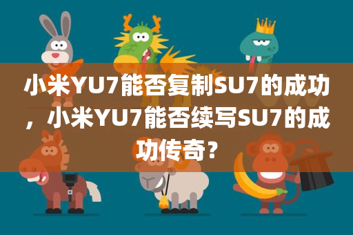 小米YU7能否复制SU7的成功，小米YU7能否续写SU7的成功传奇？