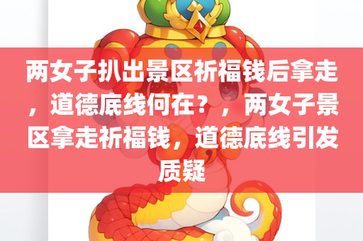 两女子扒出景区祈福钱后拿走，道德底线何在？，两女子景区拿走祈福钱，道德底线引发质疑