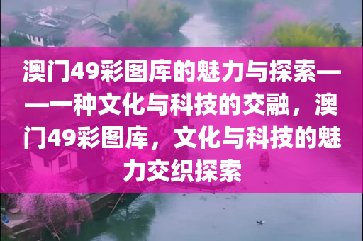 澳门49彩图库的魅力与探索——一种文化与科技的交融，澳门49彩图库，文化与科技的魅力交织探索