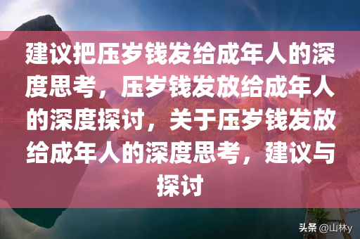 建议把压岁钱发给成年人的深度思考，压岁钱发放给成年人的深度探讨，关于压岁钱发放给成年人的深度思考，建议与探讨