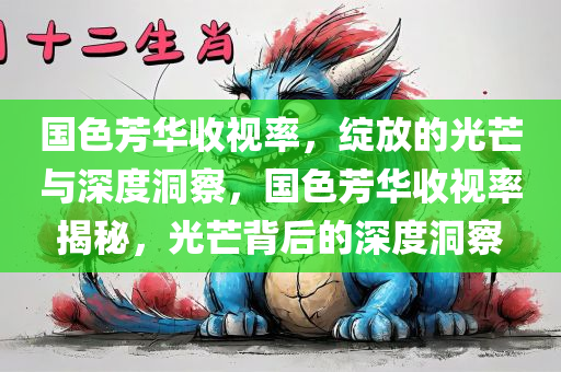 国色芳华收视率，绽放的光芒与深度洞察，国色芳华收视率揭秘，光芒背后的深度洞察