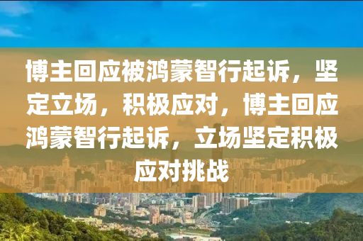 博主回应被鸿蒙智行起诉，坚定立场，积极应对，博主回应鸿蒙智行起诉，立场坚定积极应对挑战