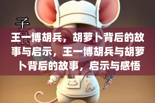 王一博胡兵，胡萝卜背后的故事与启示，王一博胡兵与胡萝卜背后的故事，启示与感悟