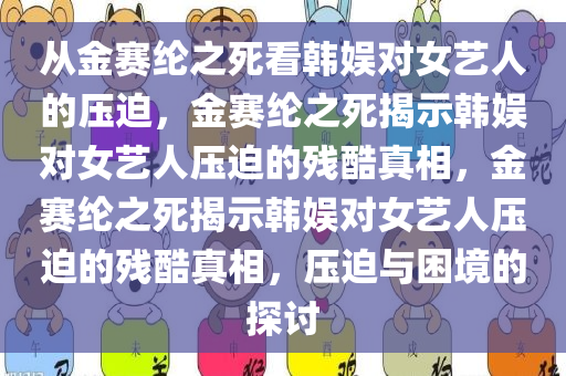 从金赛纶之死看韩娱对女艺人的压迫，金赛纶之死揭示韩娱对女艺人压迫的残酷真相，金赛纶之死揭示韩娱对女艺人压迫的残酷真相，压迫与困境的探讨