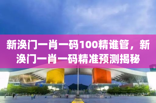 新涣门一肖一码100精谁管，新涣门一肖一码精准预测揭秘今晚必出三肖2025_2025新澳门精准免费提供·精确判断