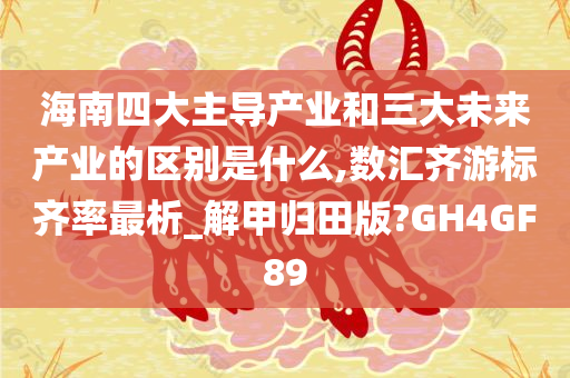 海南四大主导产业和三大未来产业的区别是什么,数汇齐游标齐率最析_解甲归田版?GH4GF89