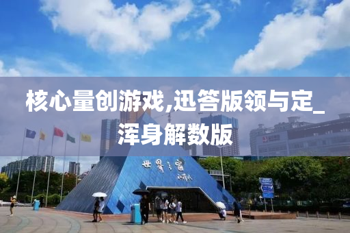 核心量创游戏,迅答版领与定_浑身解数版