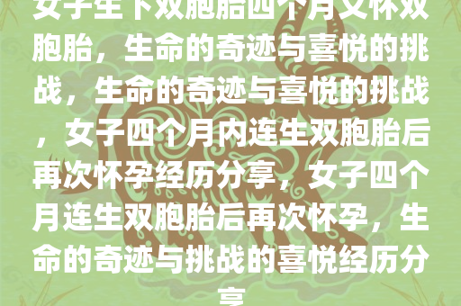 女子生下双胞胎四个月又怀双胞胎，生命的奇迹与喜悦的挑战，生命的奇迹与喜悦的挑战，女子四个月内连生双胞胎后再次怀孕经历分享，女子四个月连生双胞胎后再次怀孕，生命的奇迹与挑战的喜悦经历分享今晚必出三肖2025_2025新澳门精准免费提供·精确判断