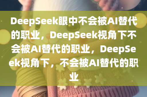 DeepSeek眼中不会被AI替代的职业，DeepSeek视角下不会今晚必出三肖2025_2025新澳门精准免费提供·精确判断被AI替代的职业，DeepSeek视角下，不会被AI替代的职业