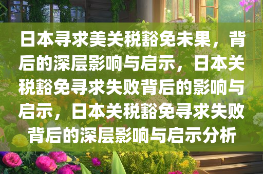 日本寻求美关今晚必出三肖2025_2025新澳门精准免费提供·精确判断税豁免未果，背后的深层影响与启示，日本关税豁免寻求失败背后的影响与启示，日本关税豁免寻求失败背后的深层影响与启示分析