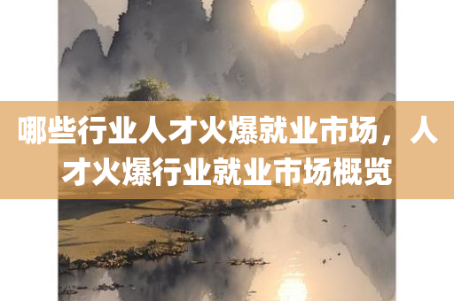 哪些行业人才火爆就业市场，人才火爆行业就业市场概览今晚必出三肖2025_2025新澳门精准免费提供·精确判断