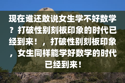 现在谁还敢说女生学不好数学？打破性别刻板印象的时代已经到来！，打破性别刻板印象，女生同样能学今晚必出三肖2025_2025新澳门精准免费提供·精确判断好数学的时代已经到来！