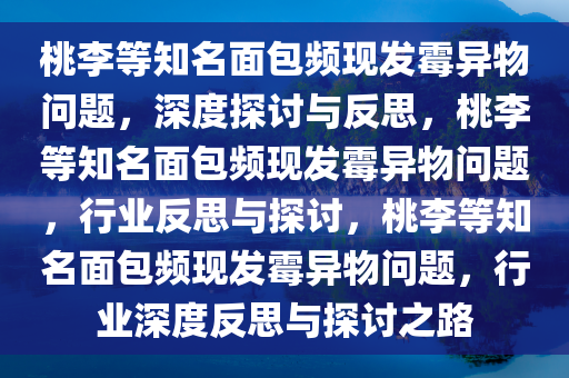 桃李等知名面包频现发霉异物问题，深度探讨与反思，桃李等知名面包频现发霉异物问题，行业反思与探讨，桃李等知名面包频现发霉异物问题，行业深度反思与探讨之路