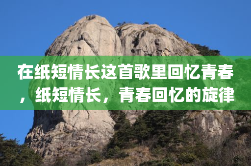 在纸短情长这首歌里回忆青春，纸短情长，青春回忆的旋今晚必出三肖2025_2025新澳门精准免费提供·精确判断律