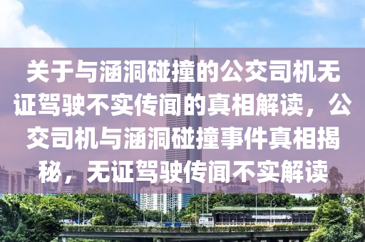 关于与涵洞碰撞的公交司机无证驾驶不实传闻的真相解读，公交司机与涵洞碰撞事件真相揭秘，无证驾驶传闻不实解读今晚必出三肖2025_2025新澳门精准免费提供·精确判断