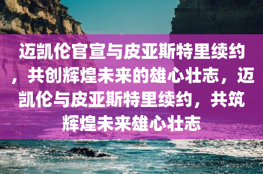 迈凯伦官宣与皮亚斯特里续约，共创辉煌未来的雄心壮志，迈凯伦与皮亚斯特里续约，共筑辉煌未来雄心壮志今晚必出三肖2025_2025新澳门精准免费提供·精确判断